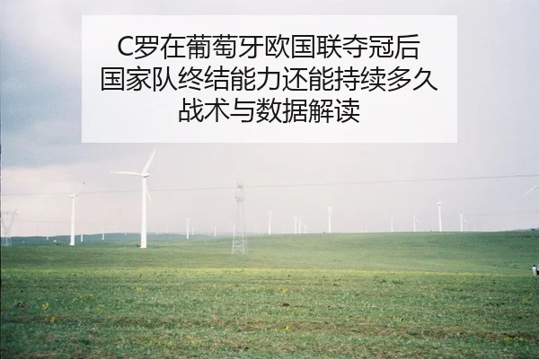C罗在葡萄牙欧国联夺冠后 国家队终结能力还能持续多久 战术与数据解读